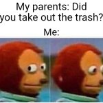 Me and my parents fr | My parents: Did you take out the trash? Me: | image tagged in memes,monkey puppet,parents,funny | made w/ Imgflip meme maker