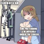 get it? | MY ALARM CLOCK AT 6 AM; ME PRETENDING I'M INVISIBLE UNDER THE COVERS | image tagged in anime girl hiding from terminator | made w/ Imgflip meme maker