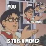 is this a meme? | YOU; IS THIS A MEME? | image tagged in memes,is this a pigeon | made w/ Imgflip meme maker