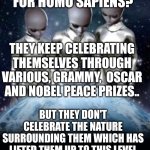 Aliens look down on earth | HOW IS IT GOING FOR HOMO SAPIENS? THEY KEEP CELEBRATING THEMSELVES THROUGH VARIOUS, GRAMMY,  OSCAR AND NOBEL PEACE PRIZES.. BUT THEY DON'T CELEBRATE THE NATURE SURROUNDING THEM WHICH HAS LIFTED THEM UP TO THIS LEVEL | image tagged in aliens look down on earth | made w/ Imgflip meme maker