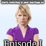 Angry woman | When your Star-Wars nerd husband starts referring to your marriage as; Episode I | image tagged in angry woman,memes,star wars,episode 1,marriage,welcome to divorce | made w/ Imgflip meme maker