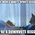 Downvote beggars? | IF THE WORLD WANTS UPVOTE BEGGARS, I’LL BE A DOWNVOTE BEGGAR | image tagged in memes,i should buy a boat cat,upvote beggars,downvote | made w/ Imgflip meme maker