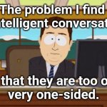 Intelligent Miass | The problem I find 
with intelligent conversations... ....is that they are too often 
very one-sided. | image tagged in memes,aaaaand its gone | made w/ Imgflip meme maker