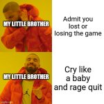 Don't tell him I made this! | Admit you lost or losing the game; MY LITTLE BROTHER
 
 
 
 
 
 
 
MY LITTLE BROTHER; Cry like a baby and rage quit | image tagged in memes,drake hotline bling | made w/ Imgflip meme maker