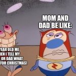 Annoying your parents on December 1st: | MOM AND DAD BE LIKE:; 5 YEAR OLD ME WHEN I TELL MY MOM OR DAD WHAT I WANT FOR CHRISTMAS! | image tagged in ren and stimpy | made w/ Imgflip meme maker