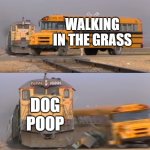 just clean it up man | WALKING IN THE GRASS; DOG POOP | image tagged in a train hitting a school bus,dog poop,grass,nasty | made w/ Imgflip meme maker