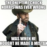 Chuck Norris | THE ONLY TIME CHUCK NORRIS WAS EVER WRONG; WAS WHEN HE THOUGHT HE MADE A MISTAKE | image tagged in memes,chuck norris finger,chuck norris | made w/ Imgflip meme maker