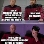 Captain Kirk was a Snowman | I HAVE A RECURRING DREAM THAT CAPTAIN KIRK WAS A SNOWMAN AND THE ENTERPRISE WAS MADE OF ICE. WHAT WAS HIS MISSION? TO COLDLY GO WHERE SNOWMAN HAD GONE BEFORE, OF COURSE. | image tagged in picard riker listening to a pun,holiday pun,snowman | made w/ Imgflip meme maker