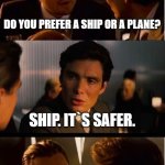 Inception | DO YOU PREFER A SHIP OR A PLANE? SHIP. IT`S SAFER. | image tagged in memes,inception | made w/ Imgflip meme maker