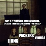 Why is it when something happens it is always you three? | WHY IS IT THAT WHEN SOMEONE ALMOST LOSES TO THE BEARS, IT ALWAYS YOU THREE? PACKERS; VIKINGS; LIONS | image tagged in why is it when something happens it is always you three | made w/ Imgflip meme maker