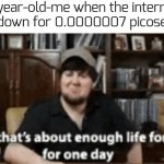 my life is ruined | 9 year-old-me when the internet shuts down for 0.0000007 picoseconds | image tagged in well thats about enough life for me for one day,funny,memes | made w/ Imgflip meme maker