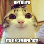 yay! | HEY GUYS; ITS DECEMBER 1ST! | image tagged in memes,smiling cat,funny,christmas,december,yay | made w/ Imgflip meme maker