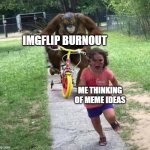 the imgflip burnout is real | IMGFLIP BURNOUT; ME THINKING OF MEME IDEAS | image tagged in run,funny,memes | made w/ Imgflip meme maker