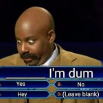 Who wants to be a millionaire? | _______ I'm dum; Yes; No; (Leave blank); Hey | image tagged in who wants to be a millionaire | made w/ Imgflip meme maker