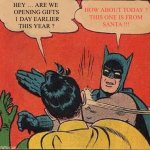 Just Asking … JEEZ !!!  : ) | HOW ABOUT TODAY ?
THIS ONE IS FROM
SANTA !!! HEY … ARE WE 
OPENING GIFTS
 1 DAY EARLIER
THIS YEAR ? | image tagged in memes,batman slapping robin | made w/ Imgflip meme maker