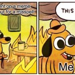 Who did this! | My first comment on a meme was calling me out for a misspell; Me | image tagged in memes,this is fine | made w/ Imgflip meme maker