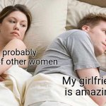 I Bet He's Thinking About Other Women | He's probably thinking of other women; My girlfriend is amazing | image tagged in memes,i bet he's thinking about other women | made w/ Imgflip meme maker