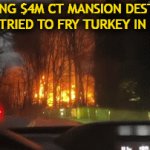 Public Service Announcement--Keep Turkeys Outta The Garage! | STUNNING $4M CT MANSION DESTROYED
OWNER TRIED TO FRY TURKEY IN GARAGE | image tagged in gifs,sad,fire,prevent fires,psa,true story | made w/ Imgflip video-to-gif maker