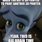 3D printer | WHEN YOU BUY A 3D PRINTER TO PRINT ANOTHER 3D PRINTER:; YEAH, THIS IS BIG BRAIN TIME | image tagged in megamind no bitches | made w/ Imgflip meme maker