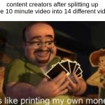 *Bad title* | content creators after splitting up there 10 minute video into 14 different videos | image tagged in it's like i'm printing my own money | made w/ Imgflip meme maker