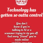 You Have Absolutely NO Idea What You're Parents Are Capable Of, Who They Really Are Or What They've Done.  You Just THINK You Do | You don't know if you're talking to AI or a scammer trying to rip you off. 

And every "friend" you've made online could be your own mother and you'd never know; Technology has gotten so outta control | image tagged in memes,keep calm and carry on red,parents,kids don't own sneaky,clueless,when you think your parents are mean | made w/ Imgflip meme maker