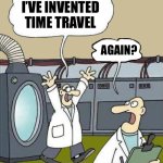 That’s Funny | I’VE INVENTED TIME TRAVEL; AGAIN? | image tagged in flusher,mtr602,mactherip | made w/ Imgflip meme maker