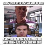 caption box | WHEN YOUR BOSS SAYS WE NEED TO TALK; AND YOU’RE TRYING TO REMEMBER EVERYTHING YOU’VE DONE WRONG | image tagged in caption box | made w/ Imgflip meme maker