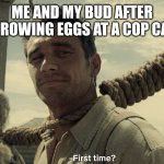 first time | ME AND MY BUD AFTER THROWING EGGS AT A COP CAR | image tagged in first time | made w/ Imgflip meme maker