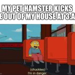 I'm in Danger + blank place above | MY PET HAMSTER KICKS ME OUT OF MY HOUSE AT 3:AM | image tagged in i'm in danger blank place above | made w/ Imgflip meme maker