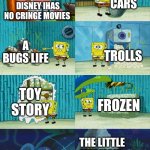 Spongebob diapers meme | CARS; DISNEY IHAS NO CRINGE MOVIES; A BUGS LIFE; TROLLS; TOY STORY; FROZEN; THE LITTLE MERMAID | image tagged in spongebob diapers meme | made w/ Imgflip meme maker