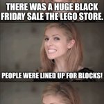 Bad Pun Anna Kendrick Meme | THERE WAS A HUGE BLACK FRIDAY SALE THE LEGO STORE. PEOPLE WERE LINED UP FOR BLOCKS! | image tagged in memes,bad pun anna kendrick | made w/ Imgflip meme maker