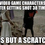 tis but a scratch | VIDEO GAME CHARACTERS AFTER GETTING SHOT 38 TIMES | image tagged in tis but a scratch | made w/ Imgflip meme maker