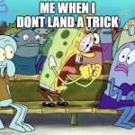 fingerboarding | ME WHEN I DONT LAND A TRICK | image tagged in sponge bob screaming | made w/ Imgflip meme maker