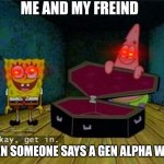 Spongebob Coffin | ME AND MY FREIND; WHEN SOMEONE SAYS A GEN ALPHA WORD | image tagged in spongebob coffin | made w/ Imgflip meme maker