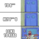 You better watch your mouth | YO B***; HEY F*** U; I LIKE TO READ | image tagged in you better watch your mouth | made w/ Imgflip meme maker