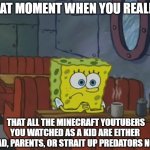 Memories... | THAT MOMENT WHEN YOU REALIZE; THAT ALL THE MINECRAFT YOUTUBERS YOU WATCHED AS A KID ARE EITHER DEAD, PARENTS, OR STRAIT UP PREDATORS NOW | image tagged in spongebob waiting | made w/ Imgflip meme maker