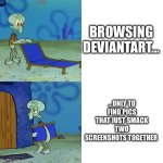 DeviantArt be like: | BROWSING DEVIANTART…; …ONLY TO FIND PICS THAT JUST SMACK TWO SCREENSHOTS TOGETHER | image tagged in squidward chair,deviantart | made w/ Imgflip meme maker