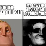 Teacher's Copy | MY LAWYER HAS ADVISED ME NOT TO FINISH THIS JOKE; BIGGER, DIGGER, TRIGGER | image tagged in teacher's copy | made w/ Imgflip meme maker