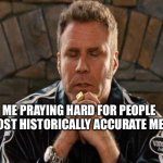 History Memes | ME PRAYING HARD FOR PEOPLE TO POST HISTORICALLY ACCURATE MEME | image tagged in ricky bobby praying,history | made w/ Imgflip meme maker