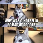 Bad Pun Dog | READY FOR A JOKE; WHY WAS CINDERELLA SO BAD AT SOCCER; SHE KEPT RUNNING AWAY FROM THE BALL | image tagged in memes,bad pun dog | made w/ Imgflip meme maker