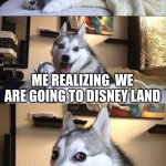 real | ME WAKING UP; ME REALIZING  WE ARE GOING TO DISNEY LAND; ME AT THE BAR | image tagged in memes,bad pun dog | made w/ Imgflip meme maker