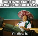 I’ll allow it | TEACHERS WHEN GIRLS PUT ON MAKEUP AND TALK IN CLASS: | image tagged in i ll allow it | made w/ Imgflip meme maker