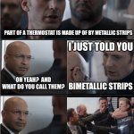 Captain America Bad Joke | PART OF A THERMOSTAT IS MADE UP OF BY METALLIC STRIPS; I JUST TOLD YOU; OH YEAH?  AND WHAT DO YOU CALL THEM? BIMETALLIC STRIPS | image tagged in captain america bad joke | made w/ Imgflip meme maker