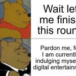 tux. | Wait let me finish this round; Pardon me, for I am currently indulging myself in digital entertainment | image tagged in memes,tuxedo winnie the pooh | made w/ Imgflip meme maker