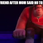 me and my friend after mom said no to the playday | ME AND MY FRIEND AFTER MOM SAID NO TO THE PLAYDAY | image tagged in ralph not happy | made w/ Imgflip meme maker