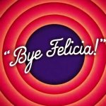 Bye Felicia!!