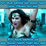 Women Have The Right To Live Their Lives Without Being Under Man's Imbecilic Rules Specifically Created To Hold Women Back | Ladies
put your armor on, show them how strong you are; Put your armor on and show them that you are
UNSTOPPABLE TODAY | image tagged in ares wonder woman meme,strong women,women vs men,girls rule,knowledge is power,memes | made w/ Imgflip meme maker