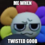 Every time bro is on the floor, I die. | ME WHEN; TWISTED GOOB | image tagged in dandy 5 | made w/ Imgflip meme maker