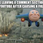 i love making strangers on the internet beef | ME LEAVING A COMMENT SECTION ON YOUTUBE AFTER CAUSING A FIGHT | image tagged in plane flying from explosions | made w/ Imgflip meme maker