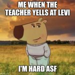 idk | ME WHEN THE TEACHER YELLS AT LEVI; I'M HARD ASF | image tagged in chill guy | made w/ Imgflip meme maker